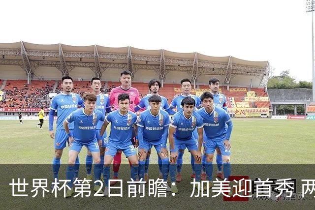世界杯第2日前瞻：加美迎首秀 两场开幕式+两场焦点战